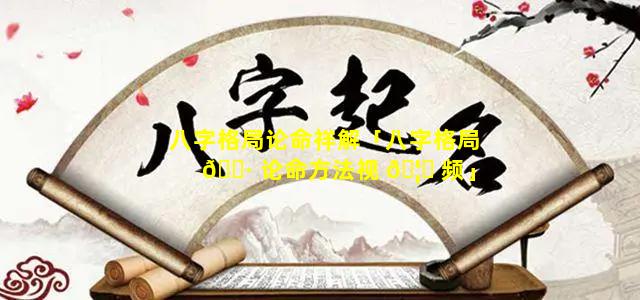 八字格局论命祥解「八字格局 🌷 论命方法视 🦍 频」